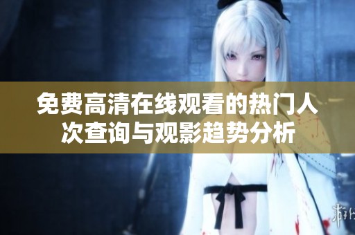 免费高清在线观看的热门人次查询与观影趋势分析