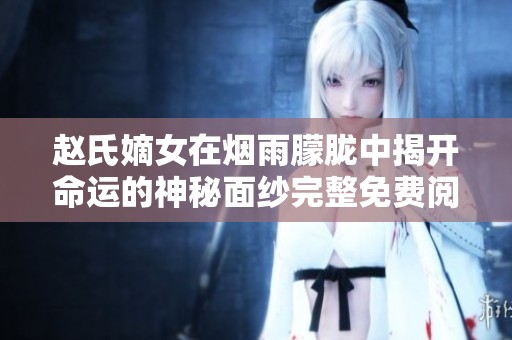 赵氏嫡女在烟雨朦胧中揭开命运的神秘面纱完整免费阅读版