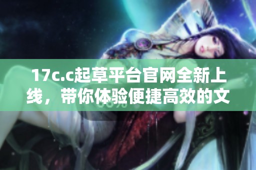 17c.c起草平台官网全新上线，带你体验便捷高效的文稿创作服务