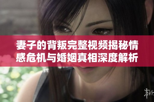 妻子的背叛完整视频揭秘情感危机与婚姻真相深度解析