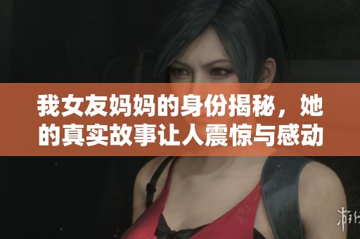 我女友妈妈的身份揭秘，她的真实故事让人震惊与感动