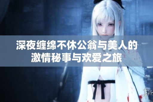 深夜缠绵不休公翁与美人的激情秘事与欢爱之旅