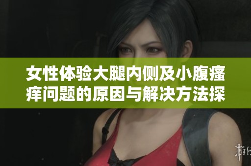 女性体验大腿内侧及小腹瘙痒问题的原因与解决方法探讨