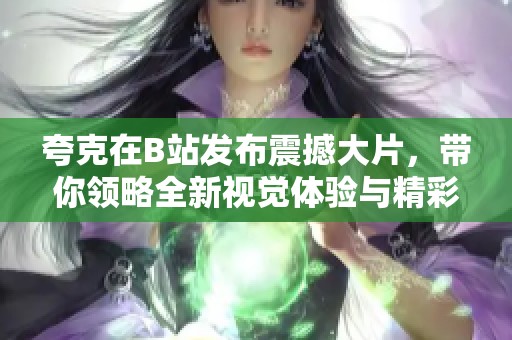 夸克在B站发布震撼大片，带你领略全新视觉体验与精彩内容