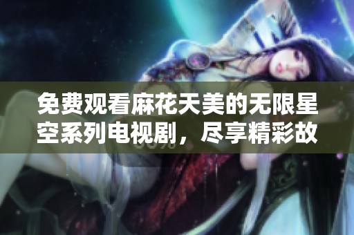 免费观看麻花天美的无限星空系列电视剧，尽享精彩故事与视觉盛宴