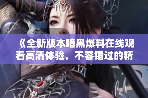 《全新版本暗黑爆料在线观看高清体验，不容错过的精彩内容》