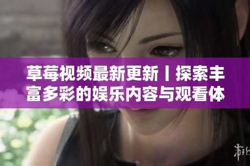 草莓视频最新更新丨探索丰富多彩的娱乐内容与观看体验