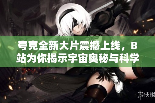 夸克全新大片震撼上线，B站为你揭示宇宙奥秘与科学魅力