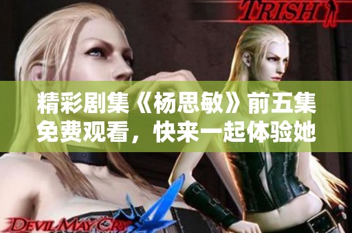 精彩剧集《杨思敏》前五集免费观看，快来一起体验她的故事！