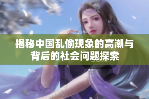 揭秘中国乱偷现象的高潮与背后的社会问题探索