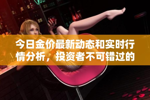 今日金价最新动态和实时行情分析，投资者不可错过的重要信息