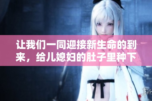 让我们一同迎接新生命的到来，给儿媳妇的肚子里种下爱的希望