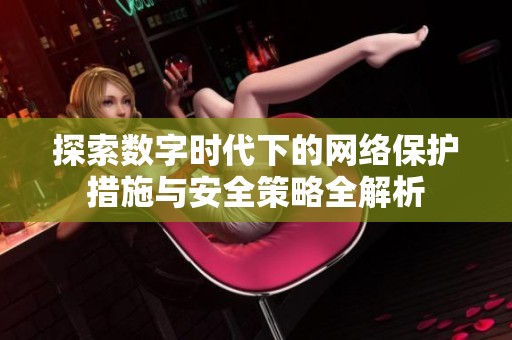探索数字时代下的网络保护措施与安全策略全解析