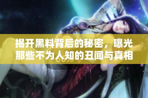 揭开黑料背后的秘密，曝光那些不为人知的丑闻与真相