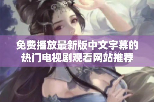 免费播放最新版中文字幕的热门电视剧观看网站推荐