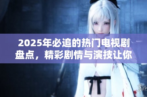 2025年必追的热门电视剧盘点，精彩剧情与演技让你欲罢不能