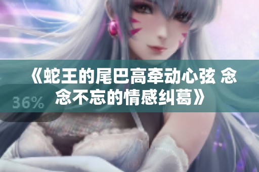 《蛇王的尾巴高牵动心弦 念念不忘的情感纠葛》