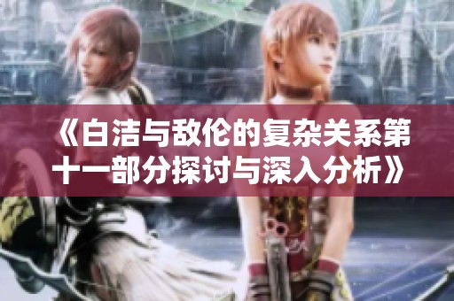 《白洁与敌伦的复杂关系第十一部分探讨与深入分析》