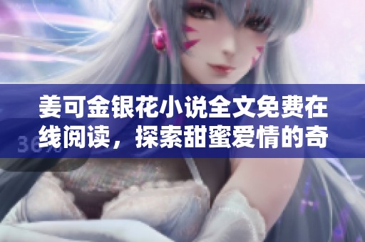 姜可金银花小说全文免费在线阅读，探索甜蜜爱情的奇幻旅程