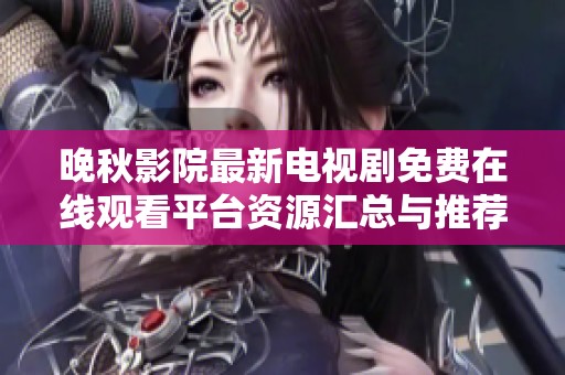 晚秋影院最新电视剧免费在线观看平台资源汇总与推荐