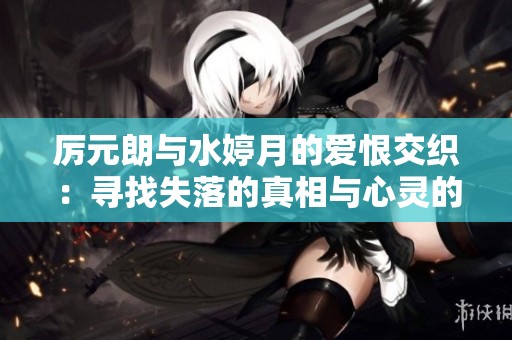 厉元朗与水婷月的爱恨交织：寻找失落的真相与心灵的救赎