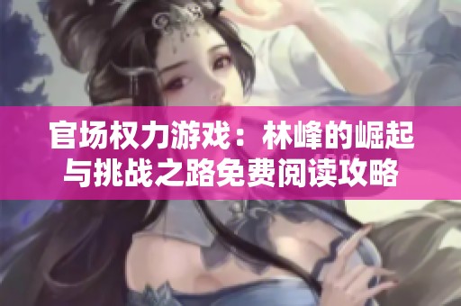 官场权力游戏：林峰的崛起与挑战之路免费阅读攻略