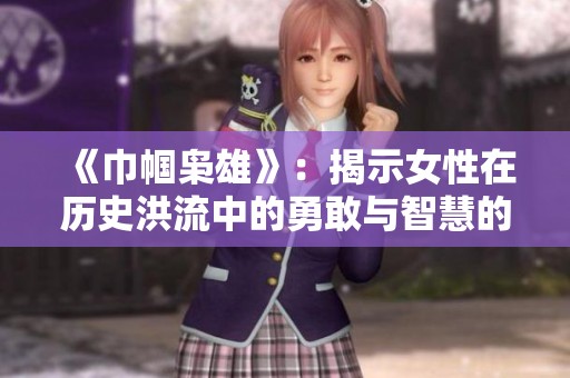《巾帼枭雄》：揭示女性在历史洪流中的勇敢与智慧的传奇故事