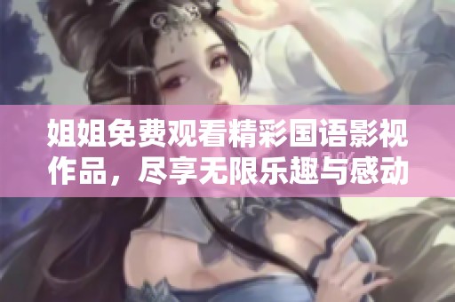 姐姐免费观看精彩国语影视作品，尽享无限乐趣与感动