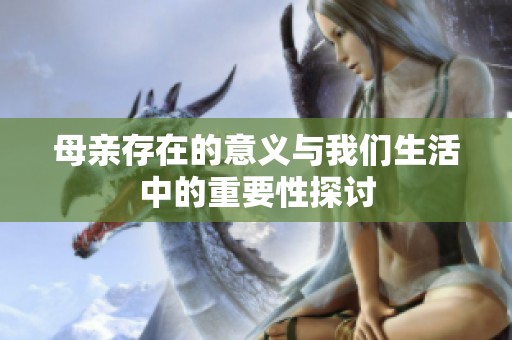 母亲存在的意义与我们生活中的重要性探讨