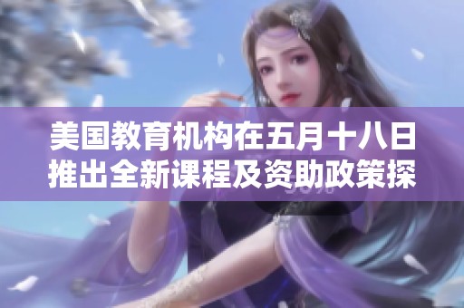 美国教育机构在五月十八日推出全新课程及资助政策探讨