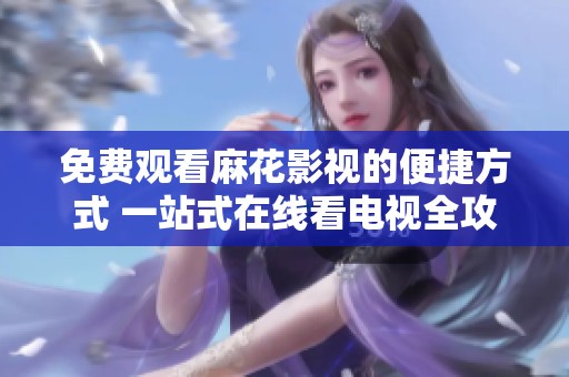 免费观看麻花影视的便捷方式 一站式在线看电视全攻略