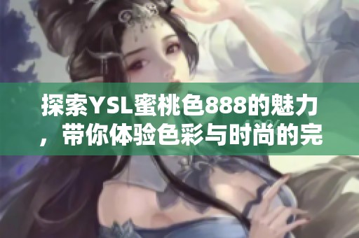 探索YSL蜜桃色888的魅力，带你体验色彩与时尚的完美融合