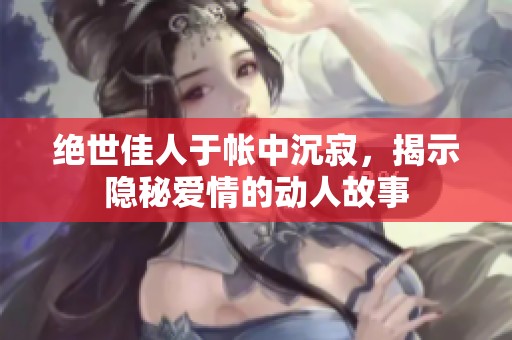 绝世佳人于帐中沉寂，揭示隐秘爱情的动人故事
