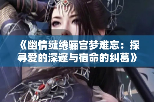 《幽情缱绻骊宫梦难忘：探寻爱的深邃与宿命的纠葛》