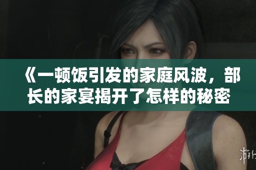 《一顿饭引发的家庭风波，部长的家宴揭开了怎样的秘密》