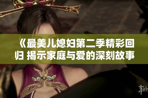 《最美儿媳妇第二季精彩回归 揭示家庭与爱的深刻故事》