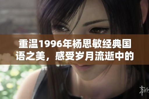 重温1996年杨思敏经典国语之美，感受岁月流逝中的唯美韵味