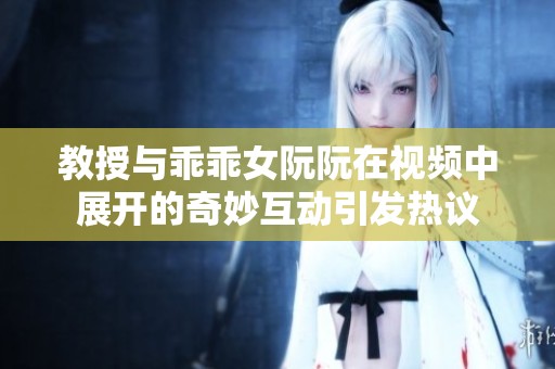 教授与乖乖女阮阮在视频中展开的奇妙互动引发热议