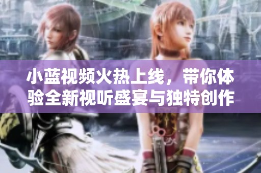 小蓝视频火热上线，带你体验全新视听盛宴与独特创作乐趣