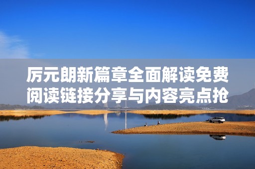 厉元朗新篇章全面解读免费阅读链接分享与内容亮点抢先看