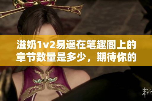 溢奶1v2易遥在笔趣阁上的章节数量是多少，期待你的解答与分享