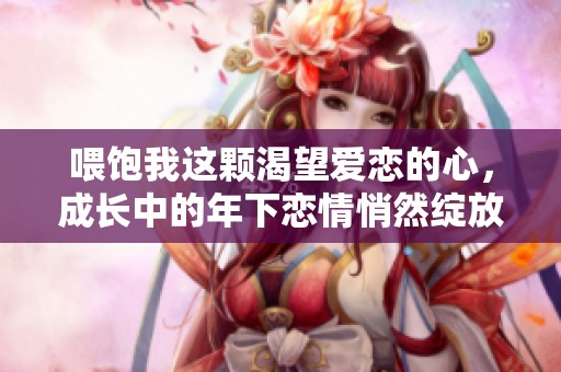 喂饱我这颗渴望爱恋的心，成长中的年下恋情悄然绽放