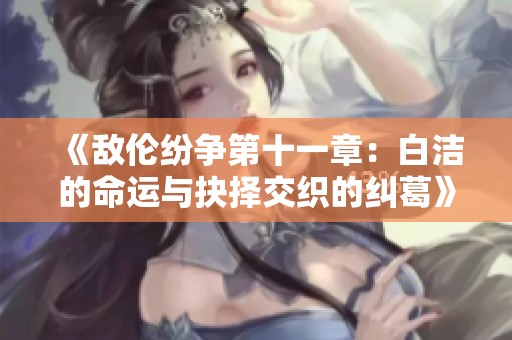 《敌伦纷争第十一章：白洁的命运与抉择交织的纠葛》