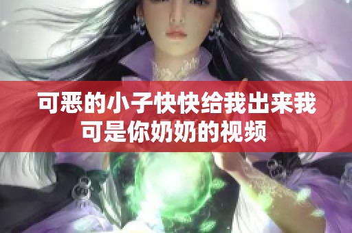 可恶的小子快快给我出来我可是你奶奶的视频 