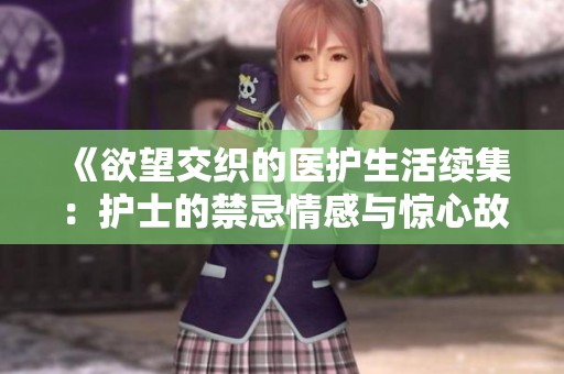 《欲望交织的医护生活续集：护士的禁忌情感与惊心故事》