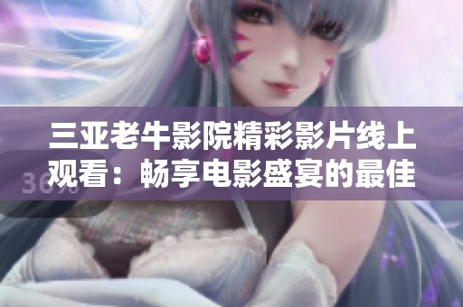 三亚老牛影院精彩影片线上观看：畅享电影盛宴的最佳选择