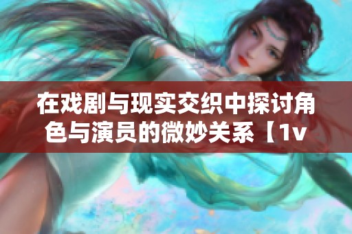 在戏剧与现实交织中探讨角色与演员的微妙关系【1v1】