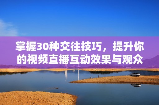 掌握30种交往技巧，提升你的视频直播互动效果与观众粘性