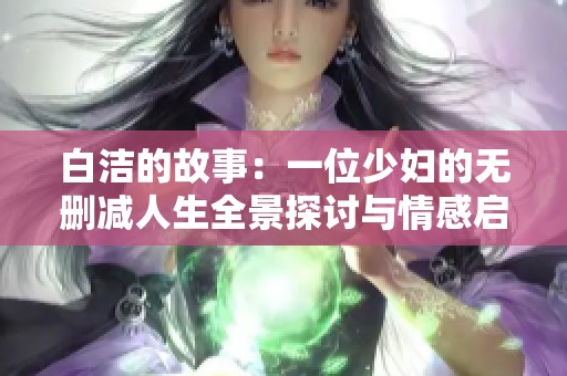 白洁的故事：一位少妇的无删减人生全景探讨与情感启示