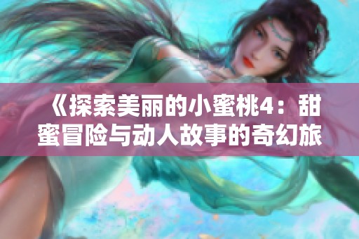 《探索美丽的小蜜桃4：甜蜜冒险与动人故事的奇幻旅程》